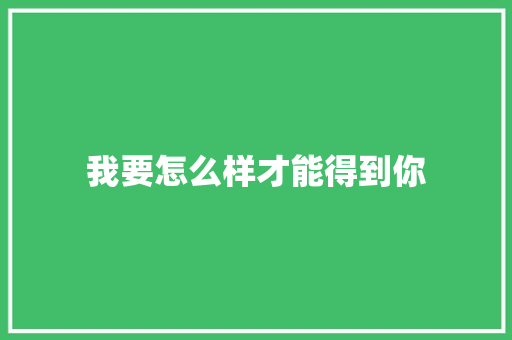 我要怎么样才能得到你