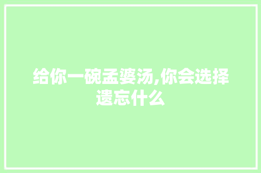 给你一碗孟婆汤,你会选择遗忘什么