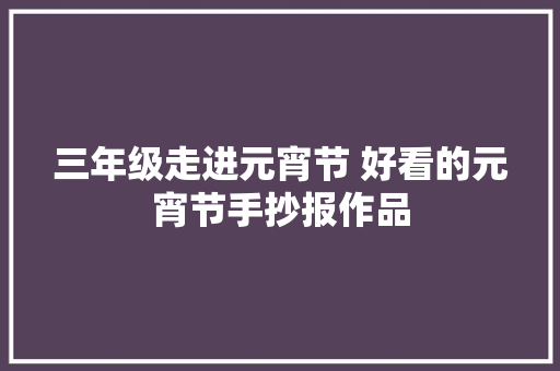 三年级走进元宵节 好看的元宵节手抄报作品