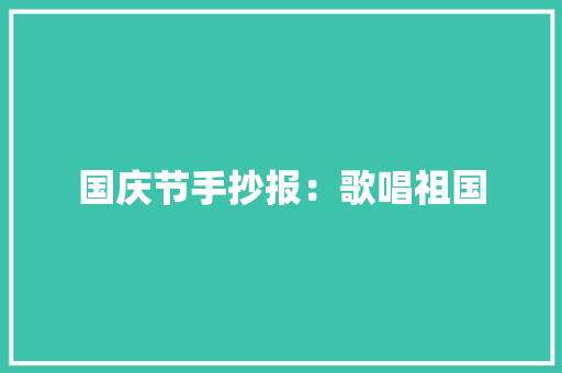 国庆节手抄报：歌唱祖国 工作总结