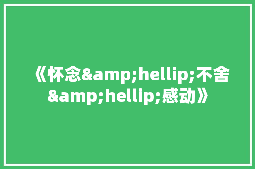 《怀念&hellip;不舍&hellip;感动》