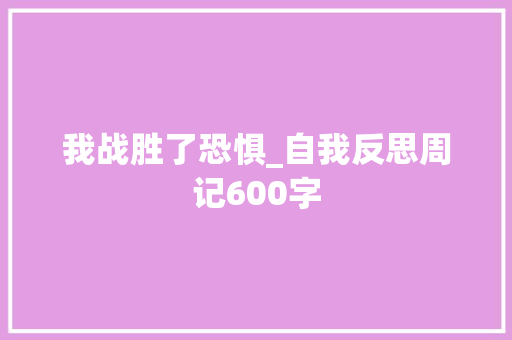 我战胜了恐惧_自我反思周记600字 工作总结