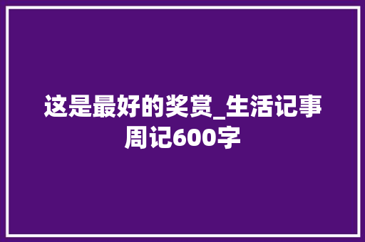 这是最好的奖赏_生活记事周记600字 工作报告
