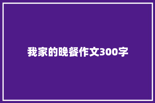 我家的晚餐作文300字 演讲稿