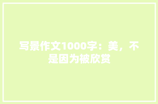写景作文1000字：美，不是因为被欣赏 演讲稿