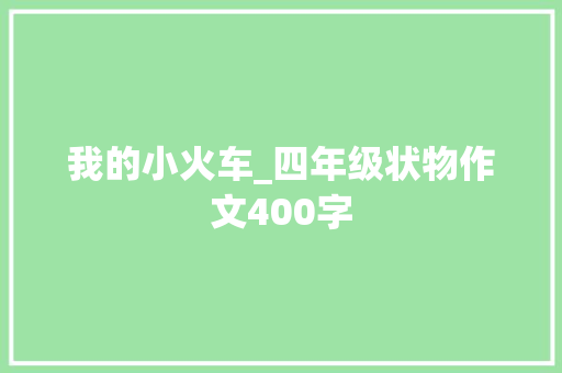 我的小火车_四年级状物作文400字 职场范文