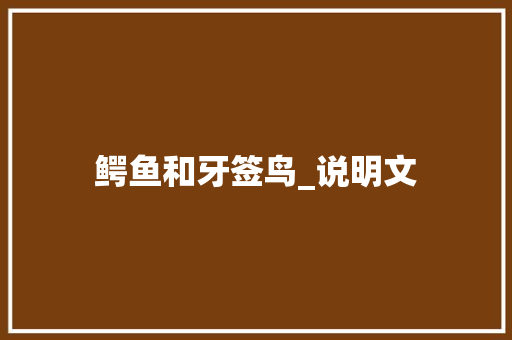 鳄鱼和牙签鸟_说明文