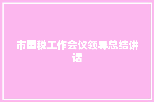 市国税工作会议领导总结讲话 商务演讲