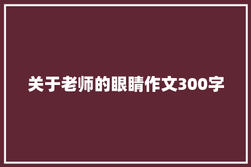 关于老师的眼睛作文300字 求职信