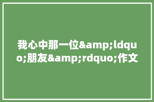 我心中那一位&ldquo;朋友&rdquo;作文700字