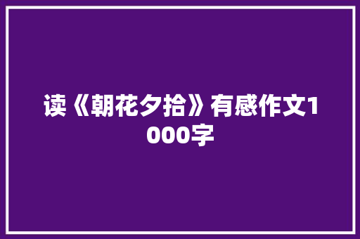 读《朝花夕拾》有感作文1000字 职场范文