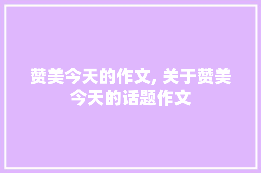 赞美今天的作文, 关于赞美今天的话题作文