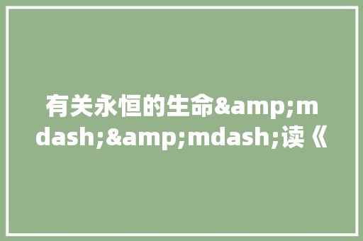 有关永恒的生命&mdash;&mdash;读《生命 生命》有感的作文 工作报告