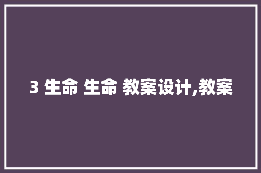 3 生命 生命 教案设计,教案 简历模板