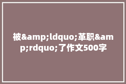 被&ldquo;革职&rdquo;了作文500字