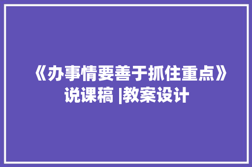 《办事情要善于抓住重点》说课稿 |教案设计 演讲稿