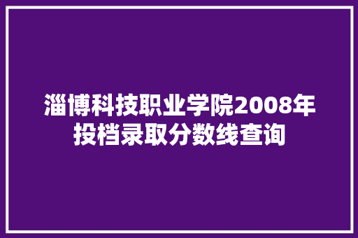 淄博科技职业学院2008年投档录取分数线查询