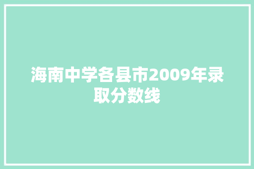 海南中学各县市2009年录取分数线 职场范文