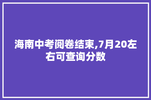 海南中考阅卷结束,7月20左右可查询分数