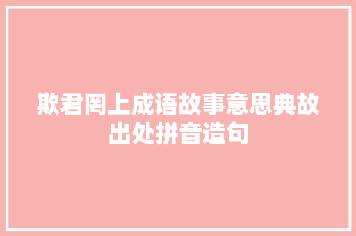 欺君罔上成语故事意思典故出处拼音造句 职场范文