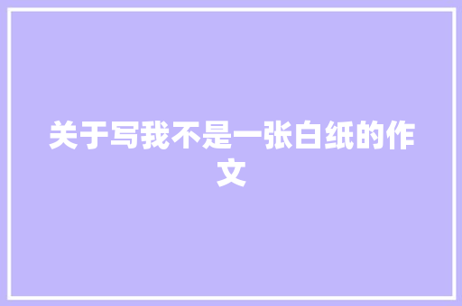 关于写我不是一张白纸的作文 工作报告