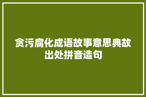 贪污腐化成语故事意思典故出处拼音造句 商务演讲