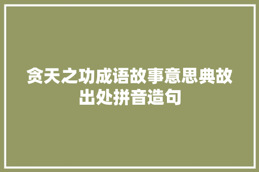 贪天之功成语故事意思典故出处拼音造句 商务演讲