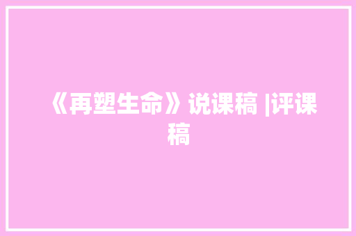 《再塑生命》说课稿 |评课稿