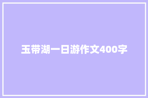 玉带湖一日游作文400字 励志演讲