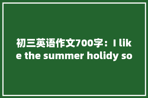 初三英语作文700字：I like the summer holidy so much