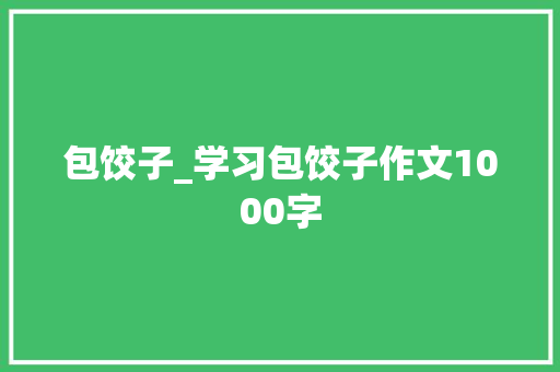 包饺子_学习包饺子作文1000字