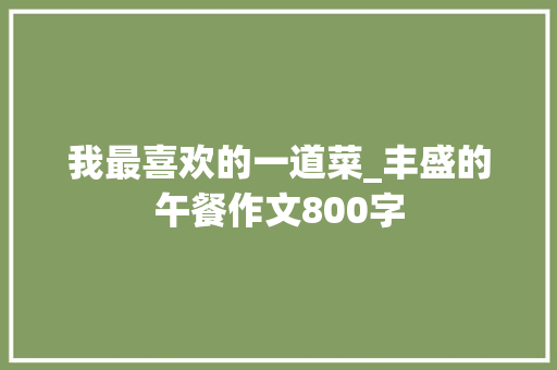 我最喜欢的一道菜_丰盛的午餐作文800字