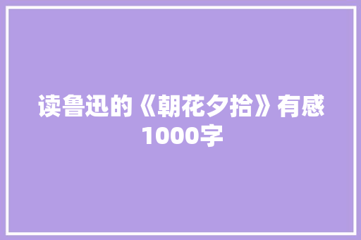 读鲁迅的《朝花夕拾》有感1000字