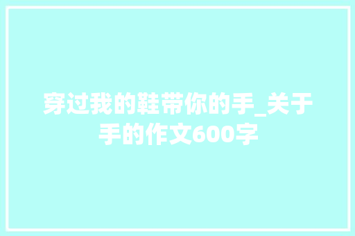 穿过我的鞋带你的手_关于手的作文600字 励志演讲