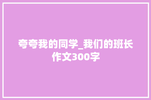夸夸我的同学_我们的班长作文300字 求职信