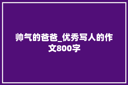 帅气的爸爸_优秀写人的作文800字