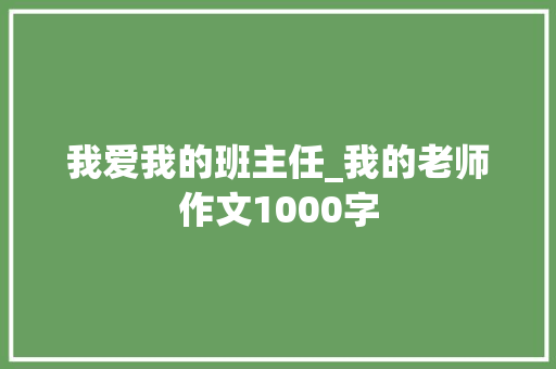 我爱我的班主任_我的老师作文1000字