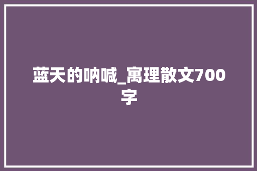 蓝天的呐喊_寓理散文700字 简历模板