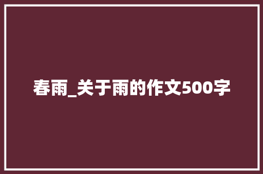 春雨_关于雨的作文500字 励志演讲