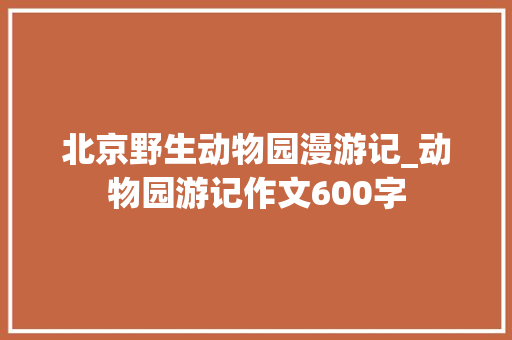 北京野生动物园漫游记_动物园游记作文600字