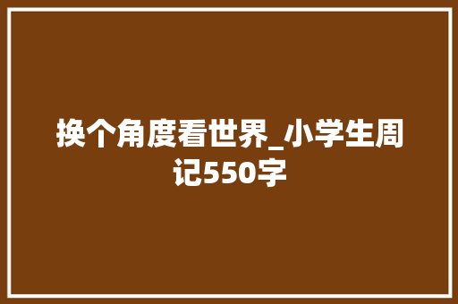 换个角度看世界_小学生周记550字 演讲稿