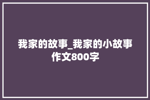 我家的故事_我家的小故事作文800字 演讲稿