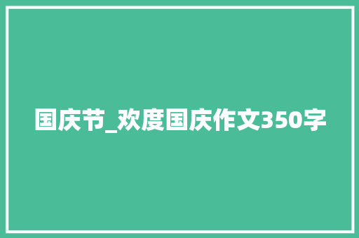 国庆节_欢度国庆作文350字 求职信