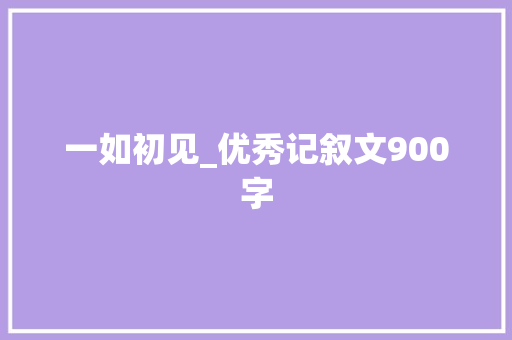 一如初见_优秀记叙文900字 求职信