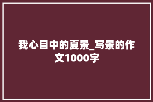 我心目中的夏景_写景的作文1000字 工作总结