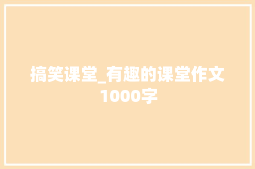 搞笑课堂_有趣的课堂作文1000字 工作报告