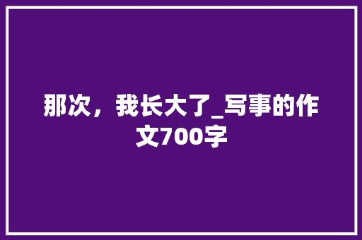 那次，我长大了_写事的作文700字 励志演讲