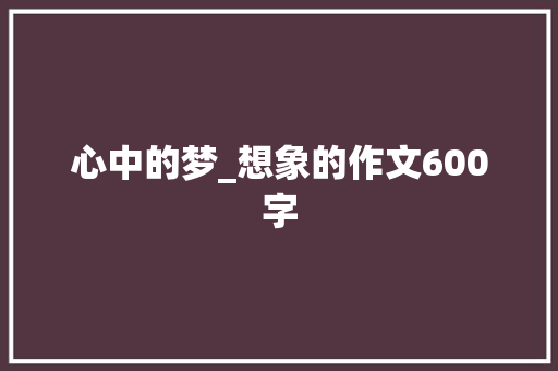 心中的梦_想象的作文600字 求职信