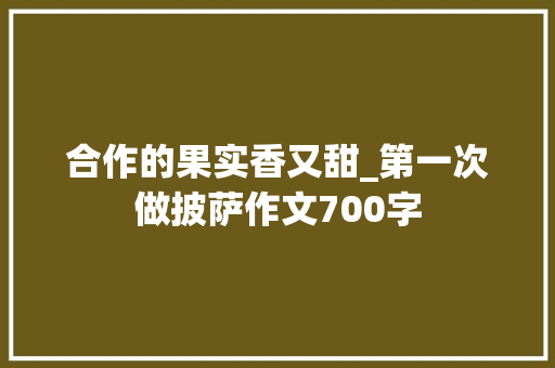 合作的果实香又甜_第一次做披萨作文700字