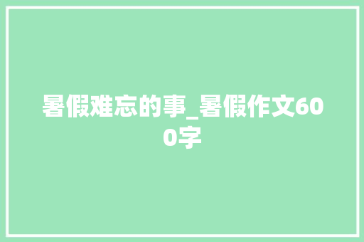 暑假难忘的事_暑假作文600字
